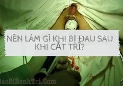 Nên làm gì khi bị đau sau khi cắt trĩ? Có nguy hiểm không?